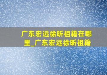 广东宏远徐昕祖籍在哪里_广东宏远徐昕祖籍