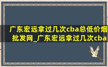 广东宏远拿过几次cba总(低价烟批发网)_广东宏远拿过几次cba(低价烟批发网)