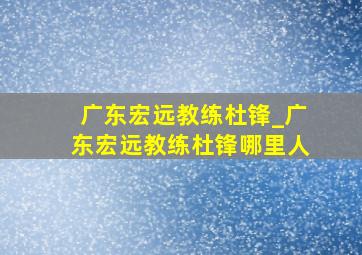 广东宏远教练杜锋_广东宏远教练杜锋哪里人