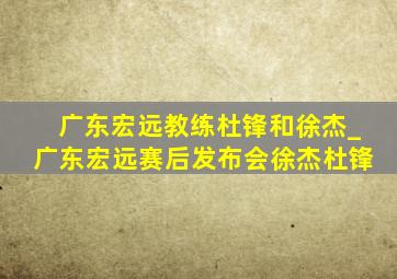 广东宏远教练杜锋和徐杰_广东宏远赛后发布会徐杰杜锋