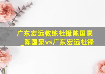 广东宏远教练杜锋陈国豪_陈国豪vs广东宏远杜锋