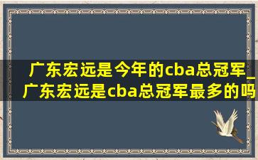 广东宏远是今年的cba总冠军_广东宏远是cba总冠军最多的吗