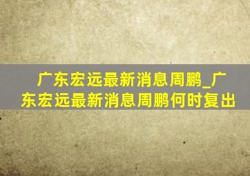 广东宏远最新消息周鹏_广东宏远最新消息周鹏何时复出