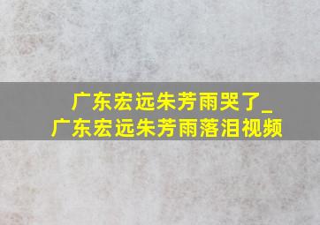 广东宏远朱芳雨哭了_广东宏远朱芳雨落泪视频