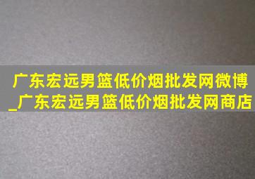 广东宏远男篮(低价烟批发网)微博_广东宏远男篮(低价烟批发网)商店