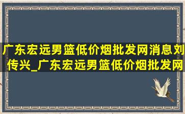 广东宏远男篮(低价烟批发网)消息刘传兴_广东宏远男篮(低价烟批发网)消息今天