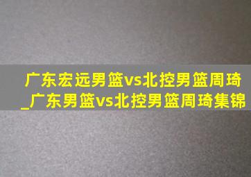 广东宏远男篮vs北控男篮周琦_广东男篮vs北控男篮周琦集锦