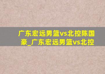 广东宏远男篮vs北控陈国豪_广东宏远男篮vs北控