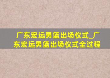 广东宏远男篮出场仪式_广东宏远男篮出场仪式全过程