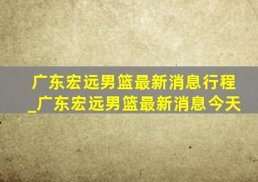 广东宏远男篮最新消息行程_广东宏远男篮最新消息今天