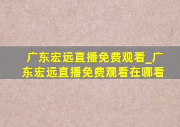 广东宏远直播免费观看_广东宏远直播免费观看在哪看