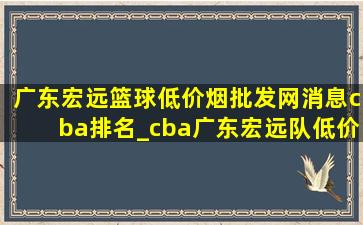 广东宏远篮球(低价烟批发网)消息cba排名_cba广东宏远队(低价烟批发网)消息新闻