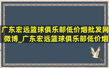 广东宏远篮球俱乐部(低价烟批发网)微博_广东宏远篮球俱乐部(低价烟批发网)微博发文