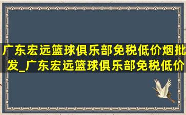 广东宏远篮球俱乐部(免税低价烟批发)_广东宏远篮球俱乐部(免税低价烟批发)简称