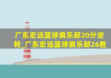 广东宏远篮球俱乐部20分逆转_广东宏远篮球俱乐部26胜