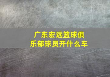 广东宏远篮球俱乐部球员开什么车