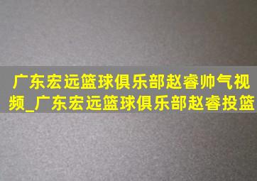 广东宏远篮球俱乐部赵睿帅气视频_广东宏远篮球俱乐部赵睿投篮