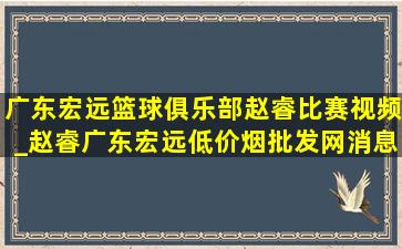 广东宏远篮球俱乐部赵睿比赛视频_赵睿广东宏远(低价烟批发网)消息