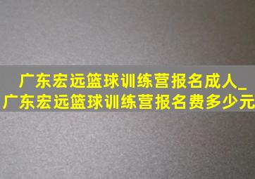 广东宏远篮球训练营报名成人_广东宏远篮球训练营报名费多少元