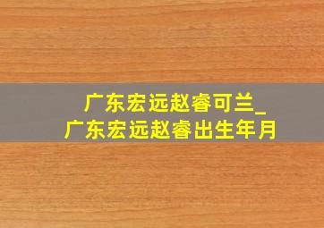 广东宏远赵睿可兰_广东宏远赵睿出生年月