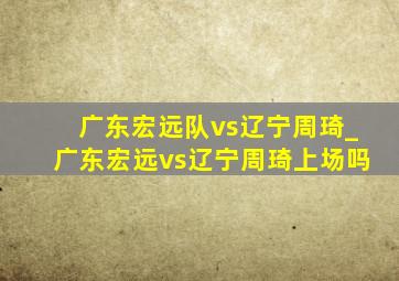 广东宏远队vs辽宁周琦_广东宏远vs辽宁周琦上场吗