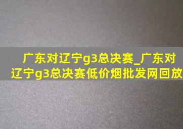 广东对辽宁g3总决赛_广东对辽宁g3总决赛(低价烟批发网)回放