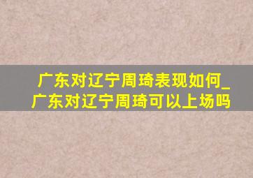 广东对辽宁周琦表现如何_广东对辽宁周琦可以上场吗