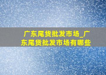 广东尾货批发市场_广东尾货批发市场有哪些