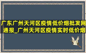 广东广州天河区疫情(低价烟批发网)通报_广州天河区疫情实时(低价烟批发网)通报