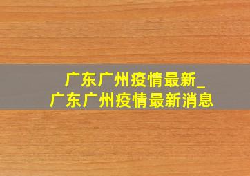 广东广州疫情最新_广东广州疫情最新消息