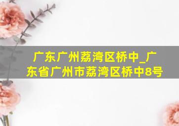 广东广州荔湾区桥中_广东省广州市荔湾区桥中8号