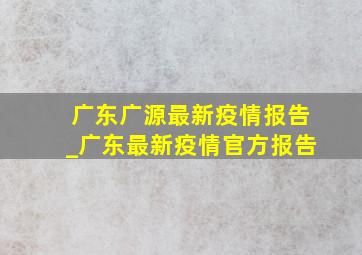 广东广源最新疫情报告_广东最新疫情官方报告