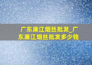 广东廉江烟丝批发_广东廉江烟丝批发多少钱