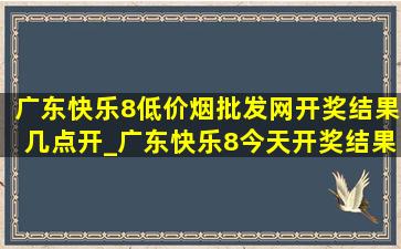 广东快乐8(低价烟批发网)开奖结果几点开_广东快乐8今天开奖结果查询