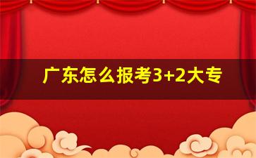 广东怎么报考3+2大专