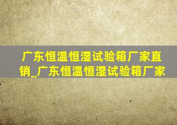 广东恒温恒湿试验箱厂家直销_广东恒温恒湿试验箱厂家