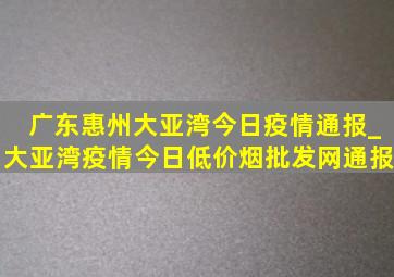 广东惠州大亚湾今日疫情通报_大亚湾疫情今日(低价烟批发网)通报