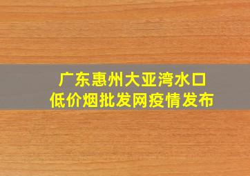 广东惠州大亚湾水口(低价烟批发网)疫情发布