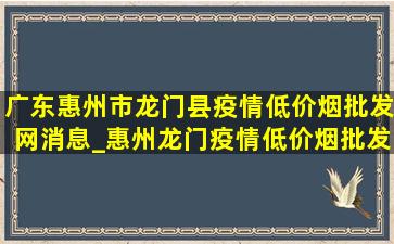 广东惠州市龙门县疫情(低价烟批发网)消息_惠州龙门疫情(低价烟批发网)通报