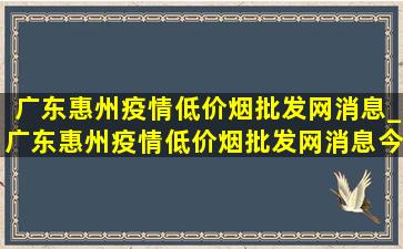 广东惠州疫情(低价烟批发网)消息_广东惠州疫情(低价烟批发网)消息今天