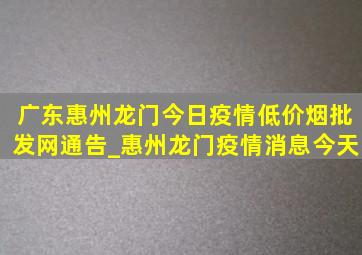广东惠州龙门今日疫情(低价烟批发网)通告_惠州龙门疫情消息今天