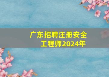 广东招聘注册安全工程师2024年