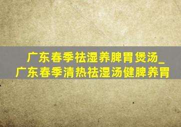 广东春季祛湿养脾胃煲汤_广东春季清热祛湿汤健脾养胃