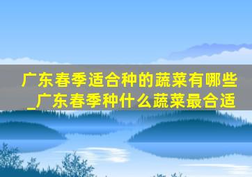 广东春季适合种的蔬菜有哪些_广东春季种什么蔬菜最合适