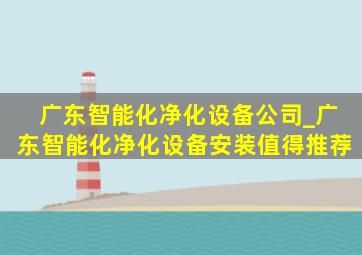 广东智能化净化设备公司_广东智能化净化设备安装值得推荐