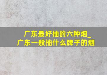 广东最好抽的六种烟_广东一般抽什么牌子的烟