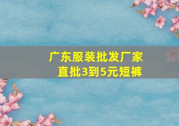 广东服装批发厂家直批3到5元短裤