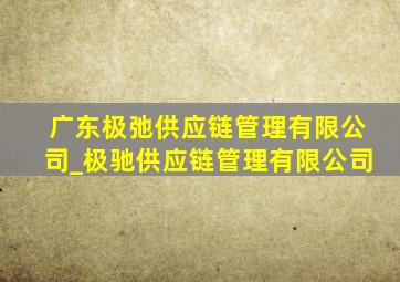 广东极弛供应链管理有限公司_极驰供应链管理有限公司