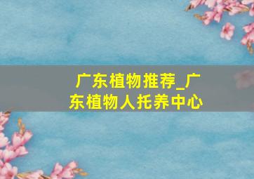 广东植物推荐_广东植物人托养中心