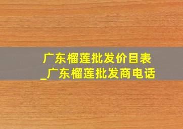 广东榴莲批发价目表_广东榴莲批发商电话